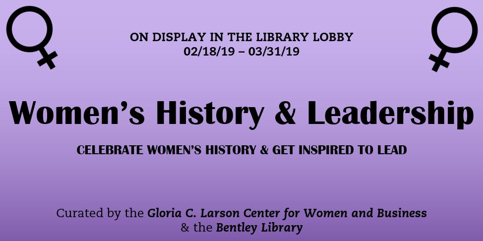 On Display in the Library Lobby promotional image. Women's History & Leadership Celebrate Women's History & Get Inspired to Lead. Curated by the Gloria C. Larson Center for Women and Business & the Bentley Library. 