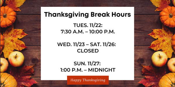 Thanksgiving Break Hours listed on top of photo of gourds, apples, and maple leaves: Tues. 11/22: 7:30 a.m.–10:00 p.m.; Wed. 11/23–Sat. 11/26: closed; Sun. 11/27: 1:00 p.m.– midnight